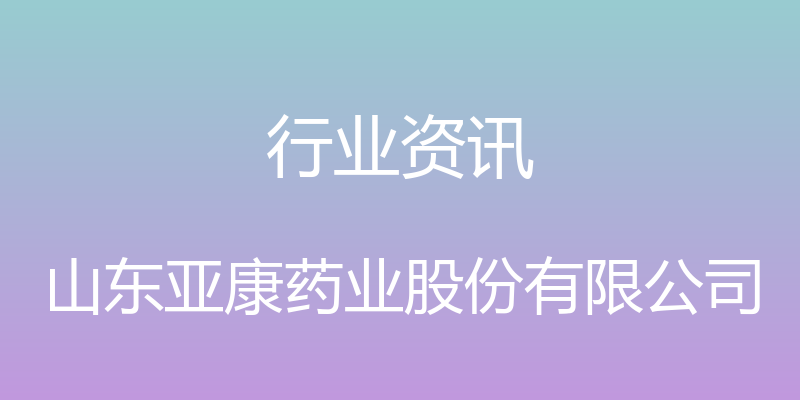 行业资讯 - 山东亚康药业股份有限公司