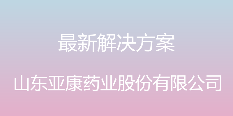 最新解决方案 - 山东亚康药业股份有限公司