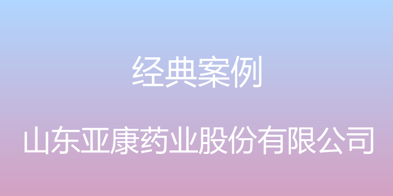 经典案例 - 山东亚康药业股份有限公司