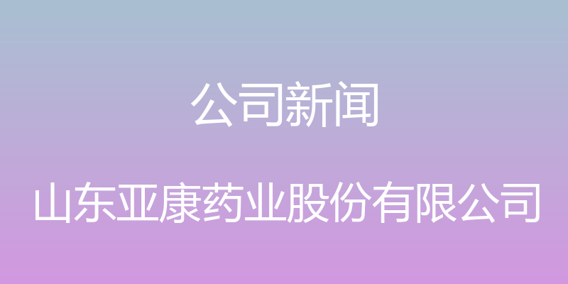 公司新闻 - 山东亚康药业股份有限公司