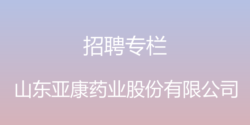 招聘专栏 - 山东亚康药业股份有限公司